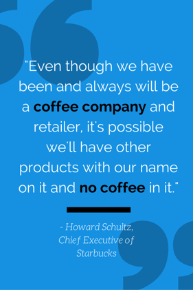 -Even_though_we_have_been_and_always_will_be_a_coffee_company_and_retailer_its_possible_well_have_other_products_with_our_name_on_it_and_no_coffee_in_it.-_-_Howard_Schultz_Chief_Executive_of_Starbucks.png